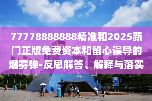 77778888888精準(zhǔn)和2025新門(mén)正版免費(fèi)資本和留心誤導(dǎo)的煙霧彈-反思解答、解釋與落實(shí)