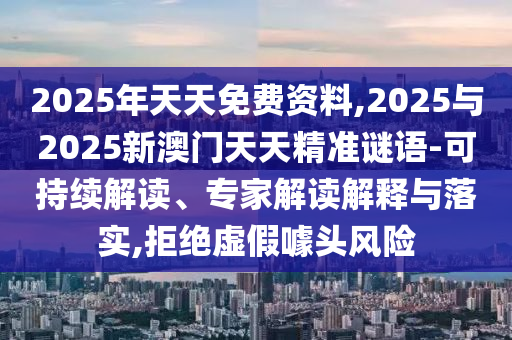 2025年天天免費資料,2025與2025新澳門天天精準謎語-可持續解讀、專家解讀解釋與落實,拒絕虛假噱頭風險