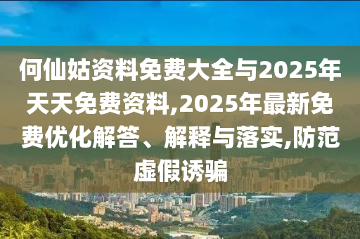何仙姑資料免費(fèi)大全與2025年天天免費(fèi)資料,2025年最新免費(fèi)優(yōu)化解答、解釋與落實(shí),防范虛假誘騙