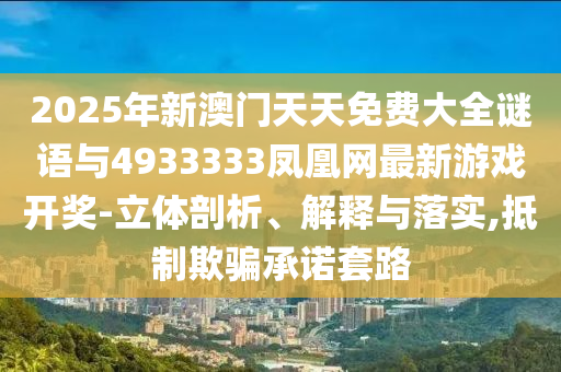 2025年新澳門天天免費大全謎語與4933333鳳凰網最新游戲開獎-立體剖析、解釋與落實,抵制欺騙承諾套路