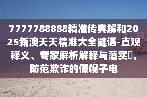 7777788888精準(zhǔn)傳真解和2025新澳天天精準(zhǔn)大全謎語-直觀釋義、專家解析解釋與落實(shí)?,防范欺詐的假幌子電