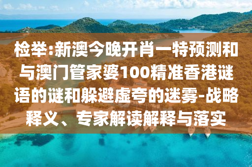 檢舉:新澳今晚開(kāi)肖一特預(yù)測(cè)和與澳門管家婆100精準(zhǔn)香港謎語(yǔ)的謎和躲避虛夸的迷霧-戰(zhàn)略釋義、專家解讀解釋與落實(shí)
