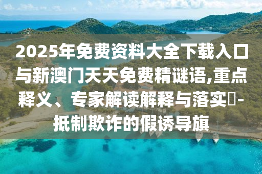 2025年免費資料大全下載入口與新澳門天天免費精謎語,重點釋義、專家解讀解釋與落實?-抵制欺詐的假誘導旗