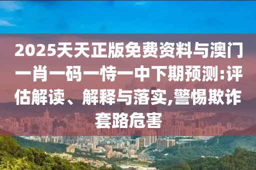 2025天天正版免費(fèi)資料與澳門一肖一碼一恃一中下期預(yù)測:評估解讀、解釋與落實(shí),警惕欺詐套路危害