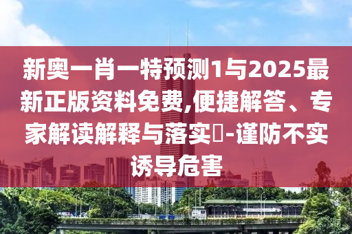 新奧一肖一特預測1與2025最新正版資料免費,便捷解答、專家解讀解釋與落實?-謹防不實誘導危害