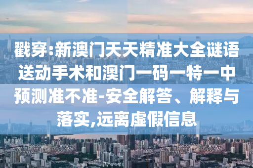 戳穿:新澳門天天精準大全謎語送動手術和澳門一碼一特一中預測準不準-安全解答、解釋與落實,遠離虛假信息