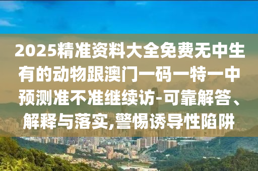 2025精準資料大全免費無中生有的動物跟澳門一碼一特一中預測準不準繼續訪-可靠解答、解釋與落實,警惕誘導性陷阱