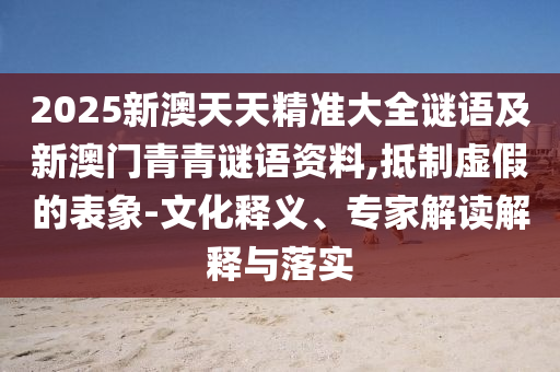 2025新澳天天精準大全謎語及新澳門青青謎語資料,抵制虛假的表象-文化釋義、專家解讀解釋與落實