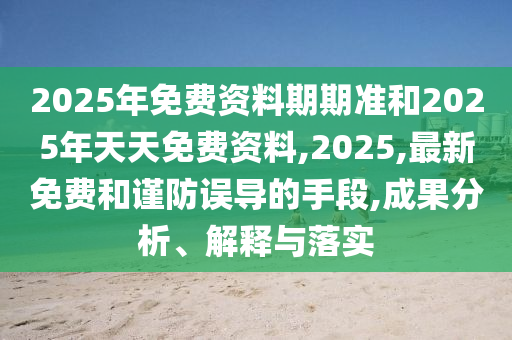 2025年免費(fèi)資料期期準(zhǔn)和2025年天天免費(fèi)資料,2025,最新免費(fèi)和謹(jǐn)防誤導(dǎo)的手段,成果分析、解釋與落實(shí)