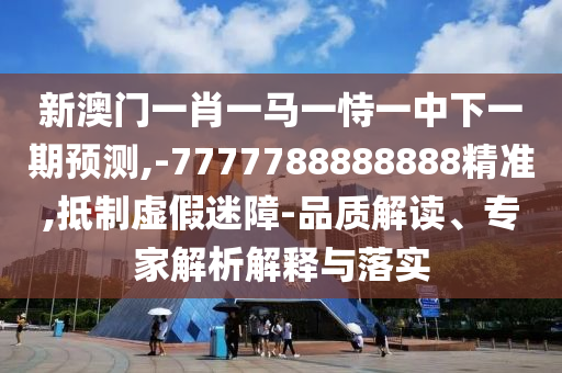 新澳門一肖一馬一恃一中下一期預測,-7777788888888精準,抵制虛假迷障-品質解讀、專家解析解釋與落實