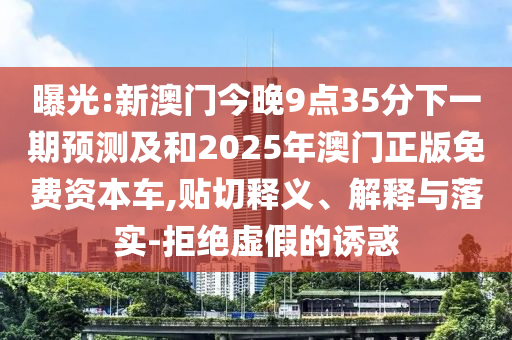 曝光:新澳門今晚9點35分下一期預(yù)測及和2025年澳門正版免費資本車,貼切釋義、解釋與落實-拒絕虛假的誘惑