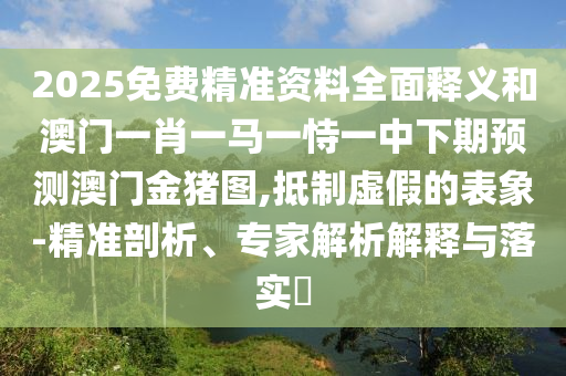 2025免費精準資料全面釋義和澳門一肖一馬一恃一中下期預測澳門金豬圖,抵制虛假的表象-精準剖析、專家解析解釋與落實?