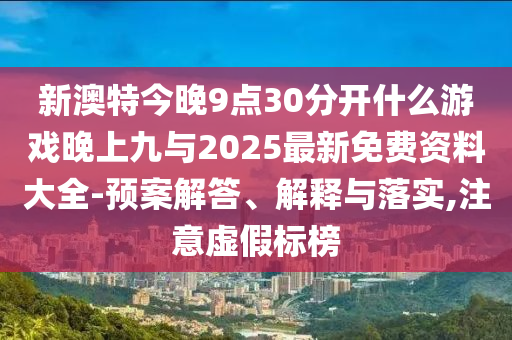 新澳特今晚9點30分開什么游戲晚上九與2025最新免費資料大全-預案解答、解釋與落實,注意虛假標榜