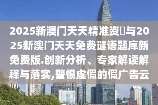 2025新澳門天天精準資枓與2025新澳門天天免費謎語題庫新免費版.創新分析、專家解讀解釋與落實,警惕虛假的假廣告云
