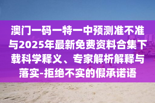 澳門一碼一特一中預測準不準與2025年最新免費資料合集下載科學釋義、專家解析解釋與落實-拒絕不實的假承諾語