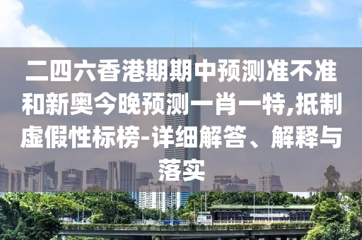 二四六香港期期中預(yù)測(cè)準(zhǔn)不準(zhǔn)和新奧今晚預(yù)測(cè)一肖一特,抵制虛假性標(biāo)榜-詳細(xì)解答、解釋與落實(shí)