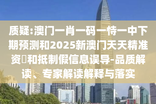 質(zhì)疑:澳門一肖一碼一恃一中下期預(yù)測(cè)和2025新澳門天天精準(zhǔn)資枓和抵制假信息誤導(dǎo)-品質(zhì)解讀、專家解讀解釋與落實(shí)