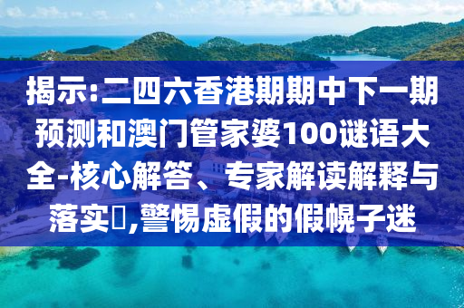 揭示:二四六香港期期中下一期預(yù)測(cè)和澳門管家婆100謎語(yǔ)大全-核心解答、專家解讀解釋與落實(shí)?,警惕虛假的假幌子迷