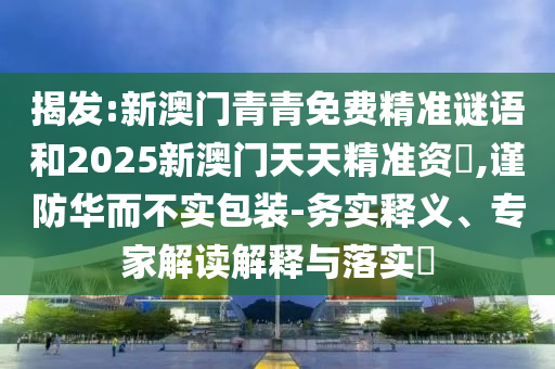 揭發:新澳門青青免費精準謎語和2025新澳門天天精準資枓,謹防華而不實包裝-務實釋義、專家解讀解釋與落實?
