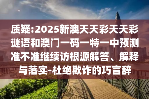 質(zhì)疑:2025新澳天天彩天天彩謎語和澳門一碼一特一中預(yù)測準不準繼續(xù)訪根源解答、解釋與落實-杜絕欺詐的巧言辭