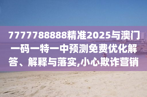 7777788888精準(zhǔn)2025與澳門(mén)一碼一特一中預(yù)測(cè)免費(fèi)優(yōu)化解答、解釋與落實(shí),小心欺詐營(yíng)銷(xiāo)