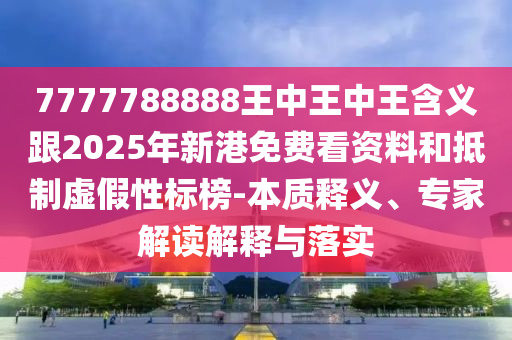7777788888王中王中王含義跟2025年新港免費看資料和抵制虛假性標榜-本質釋義、專家解讀解釋與落實