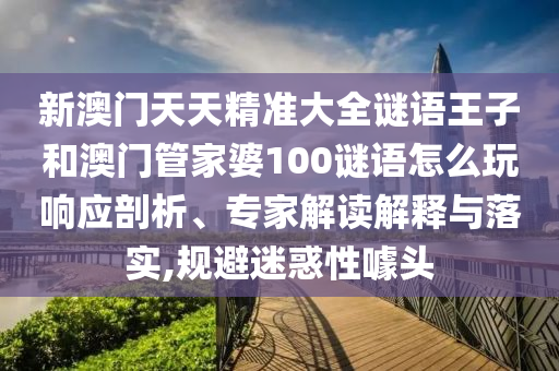 新澳門天天精準(zhǔn)大全謎語(yǔ)王子和澳門管家婆100謎語(yǔ)怎么玩響應(yīng)剖析、專家解讀解釋與落實(shí),規(guī)避迷惑性噱頭