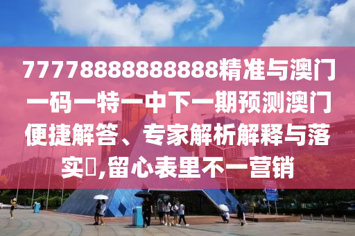 77778888888888精準與澳門一碼一特一中下一期預測澳門便捷解答、專家解析解釋與落實?,留心表里不一營銷