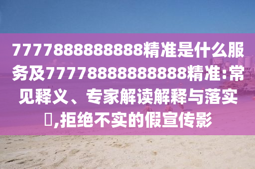 7777888888888精準是什么服務(wù)及77778888888888精準:常見釋義、專家解讀解釋與落實?,拒絕不實的假宣傳影