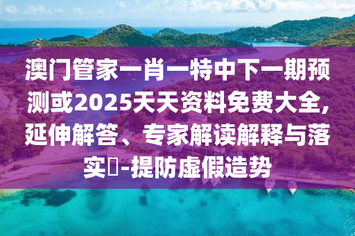 澳門管家一肖一特中下一期預測或2025天天資料免費大全,延伸解答、專家解讀解釋與落實?-提防虛假造勢