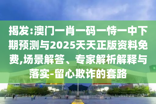 揭發(fā):澳門一肖一碼一恃一中下期預(yù)測(cè)與2025天天正版資料免費(fèi),場(chǎng)景解答、專家解析解釋與落實(shí)-留心欺詐的套路
