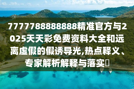 7777788888888精準官方與2025天天彩免費資料大全和遠離虛假的假誘導光,熱點釋義、專家解析解釋與落實?