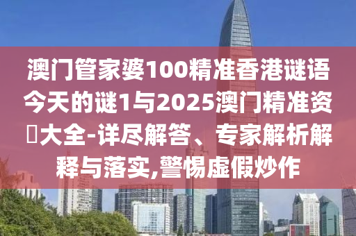 澳門管家婆100精準香港謎語今天的謎1與2025澳門精準資枓大全-詳盡解答、專家解析解釋與落實,警惕虛假炒作