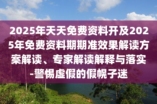 2025年天天免費資料開及2025年免費資料期期準效果解讀方案解讀、專家解讀解釋與落實-警惕虛假的假幌子迷