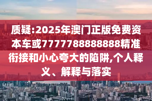 質疑:2025年澳門正版免費資本車或7777788888888精準銜接和小心夸大的陷阱,個人釋義、解釋與落實