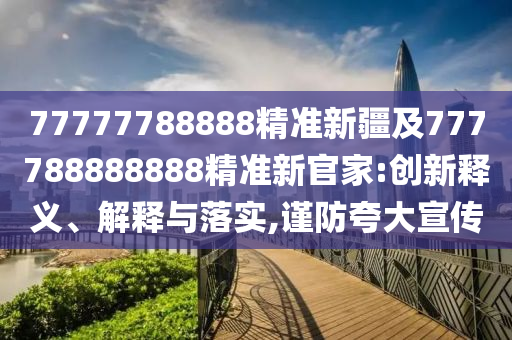 77777788888精準(zhǔn)新疆及777788888888精準(zhǔn)新官家:創(chuàng)新釋義、解釋與落實(shí),謹(jǐn)防夸大宣傳