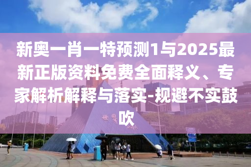 新奧一肖一特預測1與2025最新正版資料免費全面釋義、專家解析解釋與落實-規避不實鼓吹