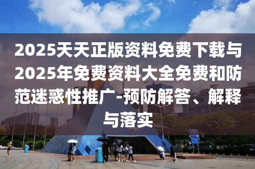 2025天天正版資料免費下載與2025年免費資料大全免費和防范迷惑性推廣-預防解答、解釋與落實
