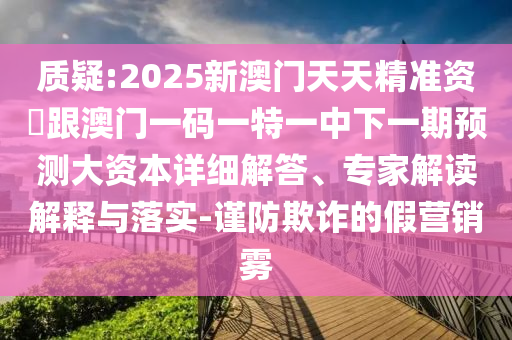 質疑:2025新澳門天天精準資枓跟澳門一碼一特一中下一期預測大資本詳細解答、專家解讀解釋與落實-謹防欺詐的假營銷霧