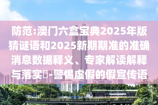 防范:澳門六盒寶典2025年版猜謎語和2025新期期準的準確消息數據釋義、專家解讀解釋與落實?-警惕虛假的假宣傳語