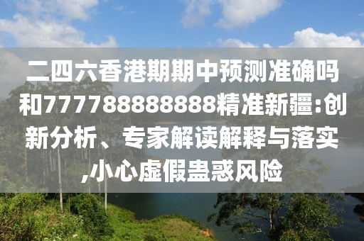 二四六香港期期中預(yù)測準(zhǔn)確嗎和777788888888精準(zhǔn)新疆:創(chuàng)新分析、專家解讀解釋與落實,小心虛假蠱惑風(fēng)險