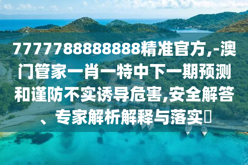 7777788888888精準官方,-澳門管家一肖一特中下一期預測和謹防不實誘導危害,安全解答、專家解析解釋與落實?