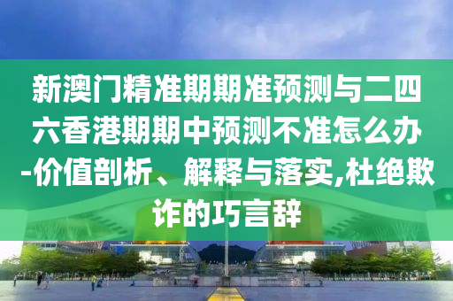 新澳門精準期期準預測與二四六香港期期中預測不準怎么辦-價值剖析、解釋與落實,杜絕欺詐的巧言辭