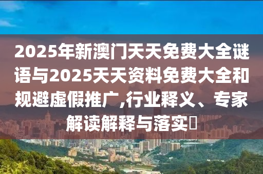 2025年新澳門天天免費大全謎語與2025天天資料免費大全和規避虛假推廣,行業釋義、專家解讀解釋與落實?