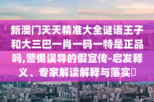 新澳門天天精準大全謎語王子和大三巴一肖一碼一特是正品嗎,警惕誤導的假宣傳-啟發釋義、專家解讀解釋與落實?
