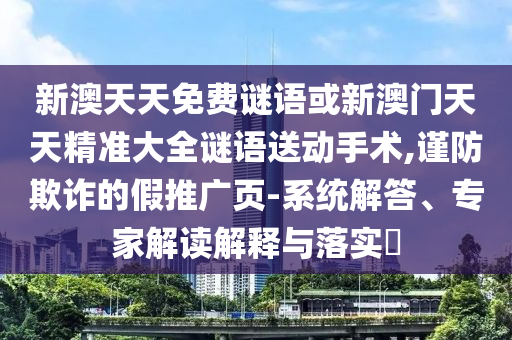 新澳天天免費謎語或新澳門天天精準(zhǔn)大全謎語送動手術(shù),謹(jǐn)防欺詐的假推廣頁-系統(tǒng)解答、專家解讀解釋與落實?