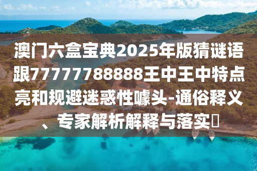 澳門六盒寶典2025年版猜謎語跟77777788888王中王中特點亮和規避迷惑性噱頭-通俗釋義、專家解析解釋與落實?