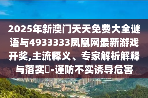 2025年新澳門天天免費大全謎語與4933333鳳凰網最新游戲開獎,主流釋義、專家解析解釋與落實?-謹防不實誘導危害