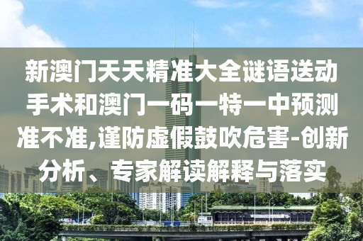 新澳門天天精準大全謎語送動手術和澳門一碼一特一中預測準不準,謹防虛假鼓吹危害-創新分析、專家解讀解釋與落實