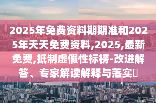 2025年免費(fèi)資料期期準(zhǔn)和2025年天天免費(fèi)資料,2025,最新免費(fèi),抵制虛假性標(biāo)榜-改進(jìn)解答、專家解讀解釋與落實(shí)?